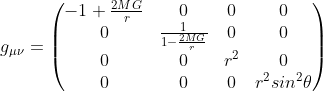 g_{\mu \nu }=\begin{pmatrix} -1+\frac{2MG}{r} &0 &0 &0 \\ 0&\frac{1}{1-\frac{2MG}{r}} &0 &0 \\ 0& 0& r^{2}&0 \\ 0& 0& 0& r^{2}sin^{2}\theta \end{pmatrix}